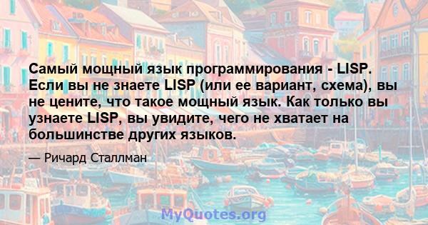 Самый мощный язык программирования - LISP. Если вы не знаете LISP (или ее вариант, схема), вы не цените, что такое мощный язык. Как только вы узнаете LISP, вы увидите, чего не хватает на большинстве других языков.