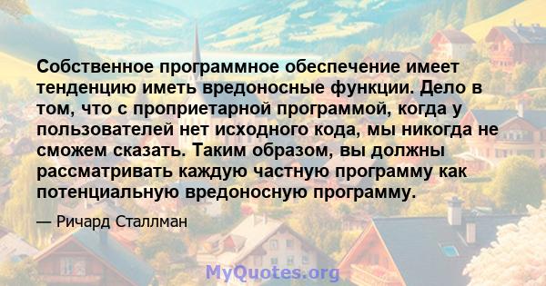 Собственное программное обеспечение имеет тенденцию иметь вредоносные функции. Дело в том, что с проприетарной программой, когда у пользователей нет исходного кода, мы никогда не сможем сказать. Таким образом, вы должны 