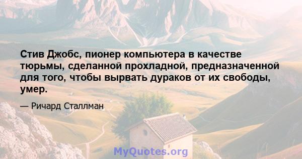 Стив Джобс, пионер компьютера в качестве тюрьмы, сделанной прохладной, предназначенной для того, чтобы вырвать дураков от их свободы, умер.