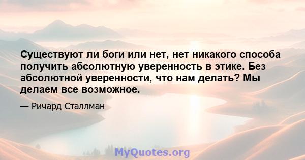 Существуют ли боги или нет, нет никакого способа получить абсолютную уверенность в этике. Без абсолютной уверенности, что нам делать? Мы делаем все возможное.