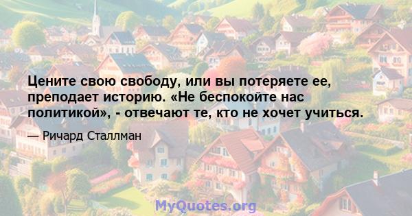 Цените свою свободу, или вы потеряете ее, преподает историю. «Не беспокойте нас политикой», - отвечают те, кто не хочет учиться.