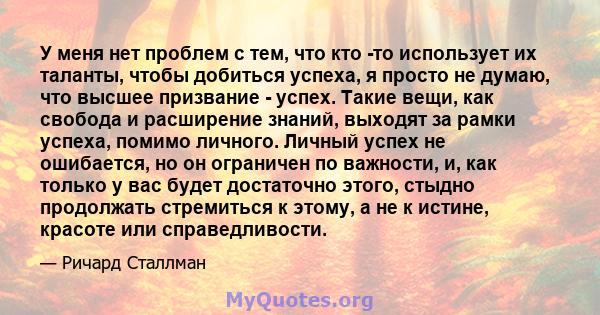 У меня нет проблем с тем, что кто -то использует их таланты, чтобы добиться успеха, я просто не думаю, что высшее призвание - успех. Такие вещи, как свобода и расширение знаний, выходят за рамки успеха, помимо личного.