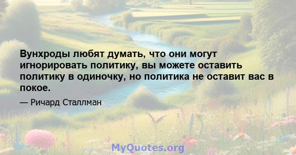 Вунхроды любят думать, что они могут игнорировать политику, вы можете оставить политику в одиночку, но политика не оставит вас в покое.