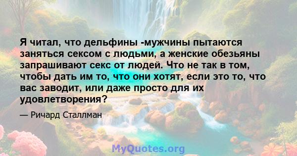 Я читал, что дельфины -мужчины пытаются заняться сексом с людьми, а женские обезьяны запрашивают секс от людей. Что не так в том, чтобы дать им то, что они хотят, если это то, что вас заводит, или даже просто для их