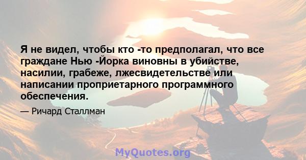 Я не видел, чтобы кто -то предполагал, что все граждане Нью -Йорка виновны в убийстве, насилии, грабеже, лжесвидетельстве или написании проприетарного программного обеспечения.