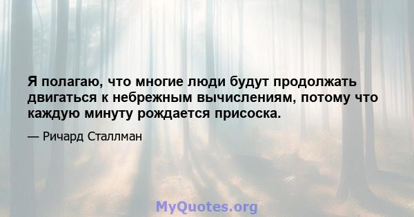 Я полагаю, что многие люди будут продолжать двигаться к небрежным вычислениям, потому что каждую минуту рождается присоска.