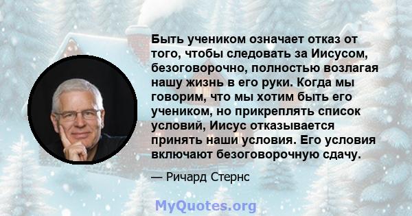 Быть учеником означает отказ от того, чтобы следовать за Иисусом, безоговорочно, полностью возлагая нашу жизнь в его руки. Когда мы говорим, что мы хотим быть его учеником, но прикреплять список условий, Иисус