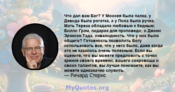 Что дал вам Бог? У Моисея была палка, у Дэвида была рогатка, а у Пола была ручка. Мать Тереза ​​обладала любовью к бедным; Билли Грэм, подарок для проповеди; и Джони Эрэксон Тада, инвалидность. Что у них было общего?