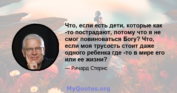 Что, если есть дети, которые как -то пострадают, потому что я не смог повиноваться Богу? Что, если моя трусость стоит даже одного ребенка где -то в мире его или ее жизни?