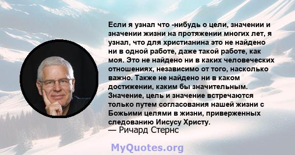 Если я узнал что -нибудь о цели, значении и значении жизни на протяжении многих лет, я узнал, что для христианина это не найдено ни в одной работе, даже такой работе, как моя. Это не найдено ни в каких человеческих