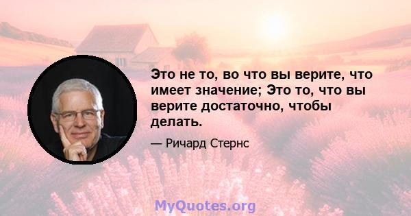 Это не то, во что вы верите, что имеет значение; Это то, что вы верите достаточно, чтобы делать.