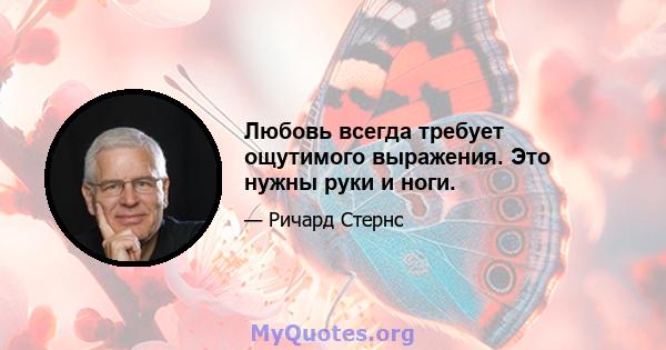 Любовь всегда требует ощутимого выражения. Это нужны руки и ноги.