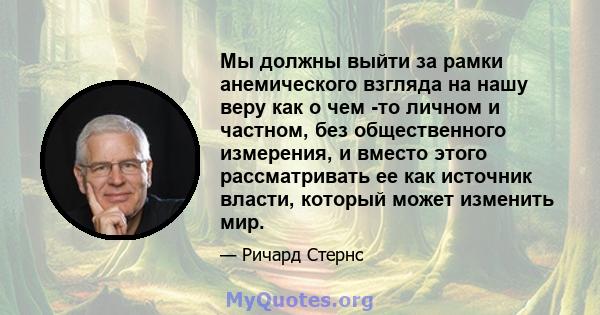 Мы должны выйти за рамки анемического взгляда на нашу веру как о чем -то личном и частном, без общественного измерения, и вместо этого рассматривать ее как источник власти, который может изменить мир.