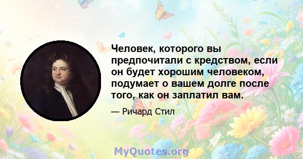 Человек, которого вы предпочитали с кредством, если он будет хорошим человеком, подумает о вашем долге после того, как он заплатил вам.