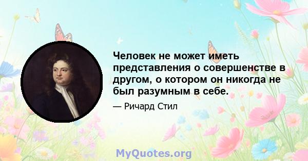 Человек не может иметь представления о совершенстве в другом, о котором он никогда не был разумным в себе.