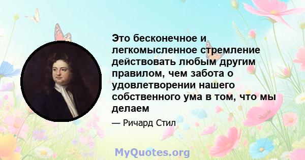 Это бесконечное и легкомысленное стремление действовать любым другим правилом, чем забота о удовлетворении нашего собственного ума в том, что мы делаем