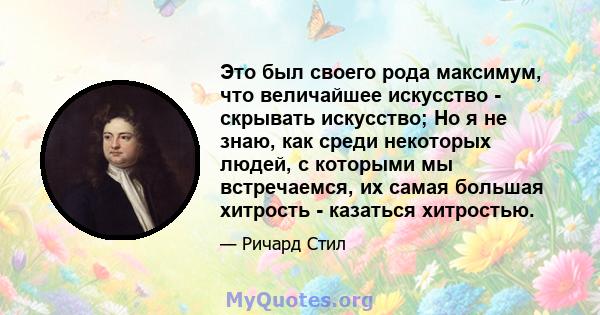 Это был своего рода максимум, что величайшее искусство - скрывать искусство; Но я не знаю, как среди некоторых людей, с которыми мы встречаемся, их самая большая хитрость - казаться хитростью.