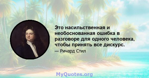 Это насильственная и необоснованная ошибка в разговоре для одного человека, чтобы принять все дискурс.