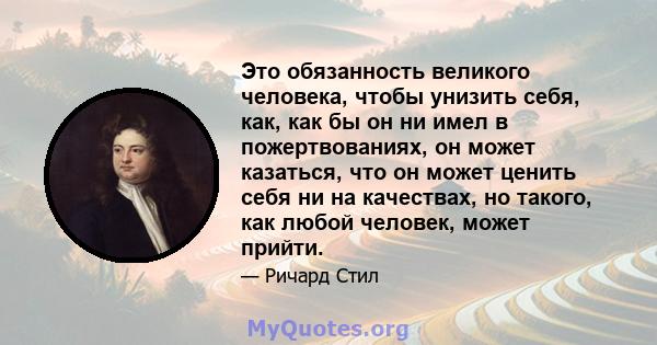 Это обязанность великого человека, чтобы унизить себя, как, как бы он ни имел в пожертвованиях, он может казаться, что он может ценить себя ни на качествах, но такого, как любой человек, может прийти.