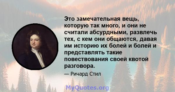 Это замечательная вещь, которую так много, и они не считали абсурдными, развлечь тех, с кем они общаются, давая им историю их болей и болей и представлять такие повествования своей квотой разговора.