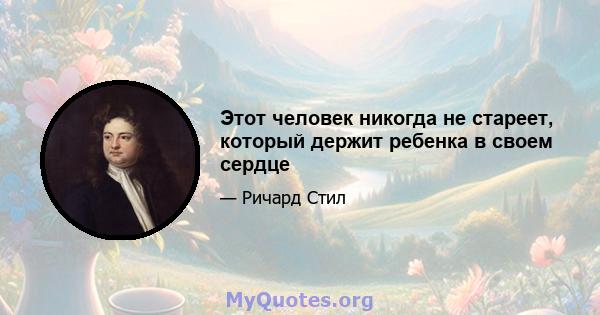 Этот человек никогда не стареет, который держит ребенка в своем сердце