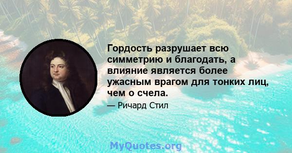 Гордость разрушает всю симметрию и благодать, а влияние является более ужасным врагом для тонких лиц, чем о счела.