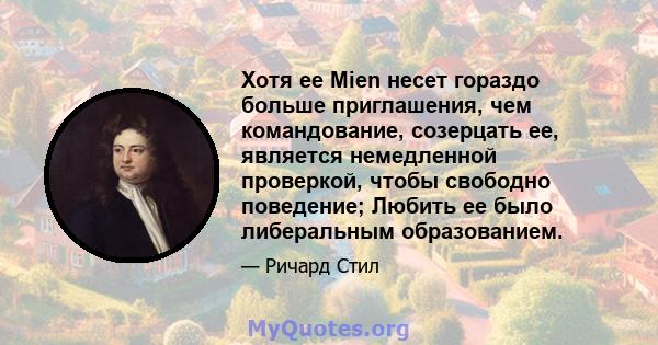 Хотя ее Mien несет гораздо больше приглашения, чем командование, созерцать ее, является немедленной проверкой, чтобы свободно поведение; Любить ее было либеральным образованием.