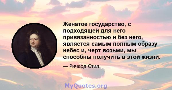 Женатое государство, с подходящей для него привязанностью и без него, является самым полным образу небес и, черт возьми, мы способны получить в этой жизни.