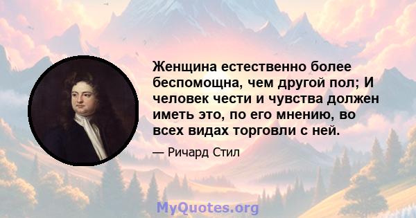 Женщина естественно более беспомощна, чем другой пол; И человек чести и чувства должен иметь это, по его мнению, во всех видах торговли с ней.