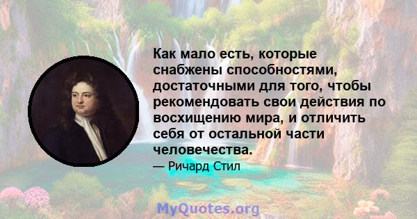 Как мало есть, которые снабжены способностями, достаточными для того, чтобы рекомендовать свои действия по восхищению мира, и отличить себя от остальной части человечества.