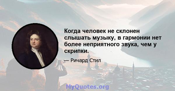 Когда человек не склонен слышать музыку, в гармонии нет более неприятного звука, чем у скрипки.