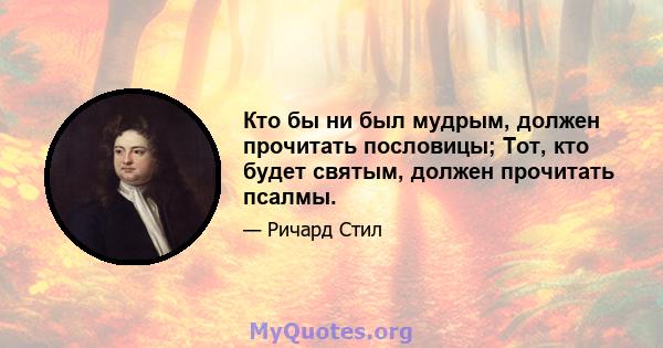 Кто бы ни был мудрым, должен прочитать пословицы; Тот, кто будет святым, должен прочитать псалмы.