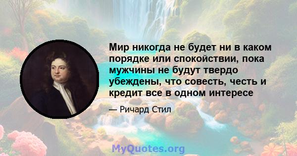 Мир никогда не будет ни в каком порядке или спокойствии, пока мужчины не будут твердо убеждены, что совесть, честь и кредит все в одном интересе