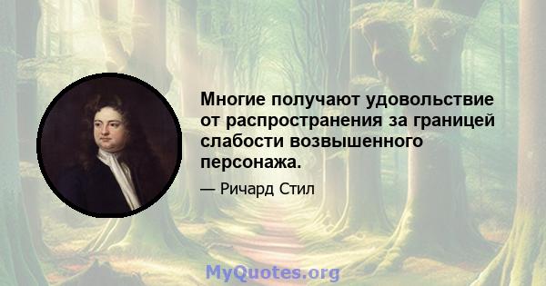 Многие получают удовольствие от распространения за границей слабости возвышенного персонажа.