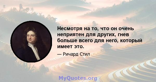 Несмотря на то, что он очень неприятен для других, гнев больше всего для него, который имеет это.