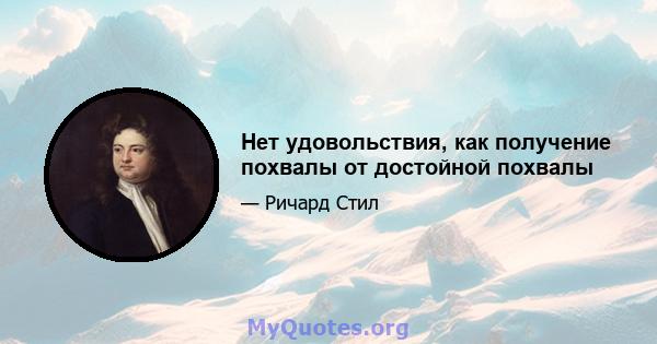 Нет удовольствия, как получение похвалы от достойной похвалы