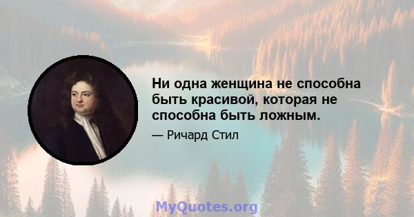 Ни одна женщина не способна быть красивой, которая не способна быть ложным.