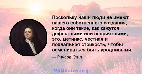 Поскольку наши люди не имеют нашего собственного создания, когда они такие, как кажутся дефектными или неприятными, это, метинкс, честная и похвальная стойкость, чтобы осмеливаться быть уродливыми.