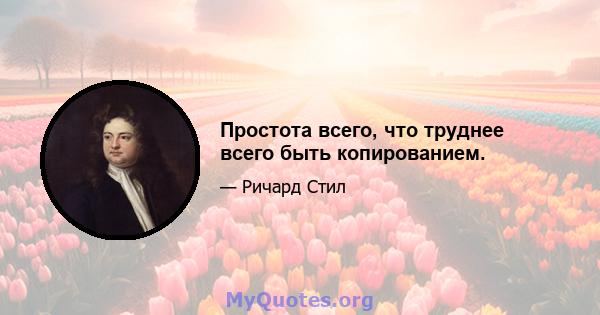 Простота всего, что труднее всего быть копированием.