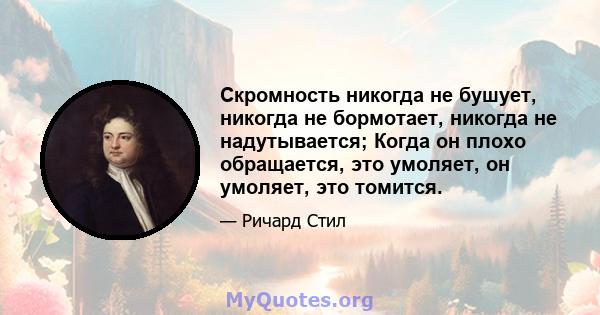 Скромность никогда не бушует, никогда не бормотает, никогда не надутывается; Когда он плохо обращается, это умоляет, он умоляет, это томится.