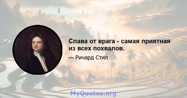 Слава от врага - самая приятная из всех похвалов.