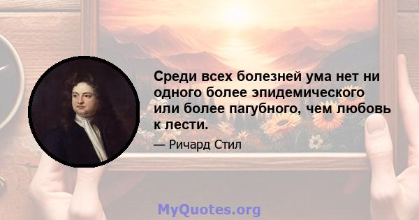 Среди всех болезней ума нет ни одного более эпидемического или более пагубного, чем любовь к лести.