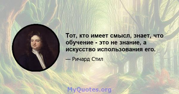 Тот, кто имеет смысл, знает, что обучение - это не знание, а искусство использования его.