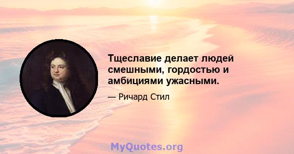 Тщеславие делает людей смешными, гордостью и амбициями ужасными.