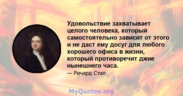 Удовольствие захватывает целого человека, который самостоятельно зависит от этого и не даст ему досуг для любого хорошего офиса в жизни, который противоречит джие нынешнего часа.