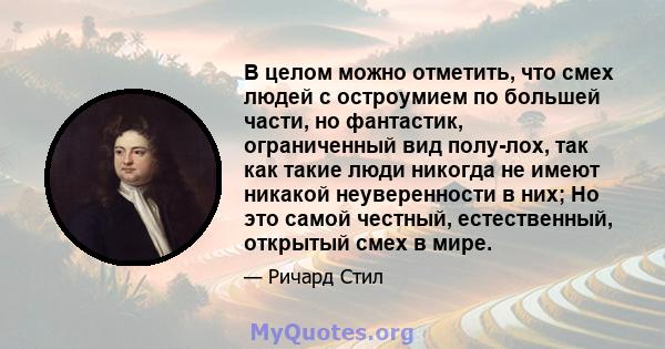 В целом можно отметить, что смех людей с остроумием по большей части, но фантастик, ограниченный вид полу-лох, так как такие люди никогда не имеют никакой неуверенности в них; Но это самой честный, естественный,