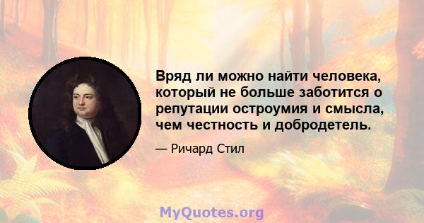 Вряд ли можно найти человека, который не больше заботится о репутации остроумия и смысла, чем честность и добродетель.