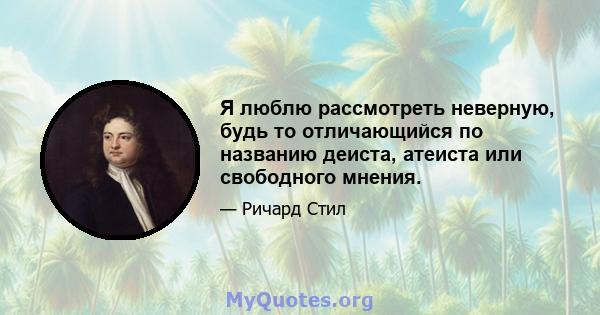 Я люблю рассмотреть неверную, будь то отличающийся по названию деиста, атеиста или свободного мнения.