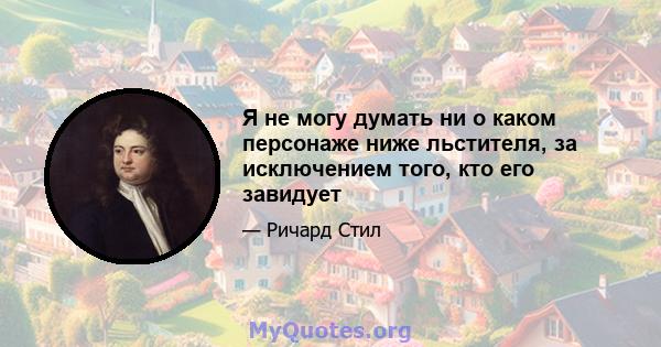 Я не могу думать ни о каком персонаже ниже льстителя, за исключением того, кто его завидует