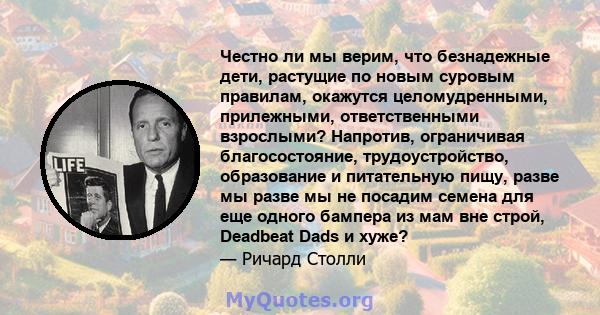 Честно ли мы верим, что безнадежные дети, растущие по новым суровым правилам, окажутся целомудренными, прилежными, ответственными взрослыми? Напротив, ограничивая благосостояние, трудоустройство, образование и